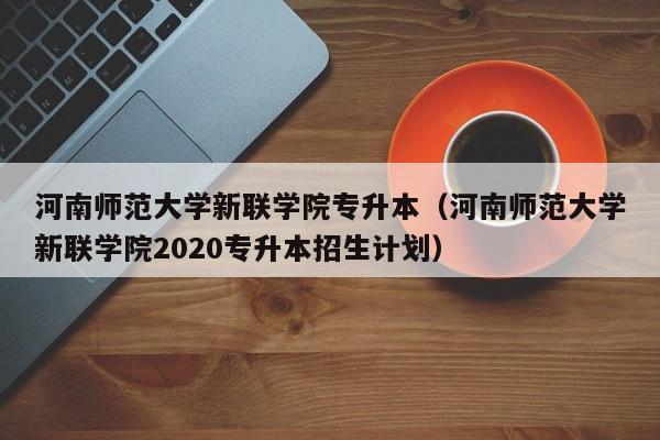 河南师范大学新联学院专升本（河南师范大学新联学院2020专升本招生计划）