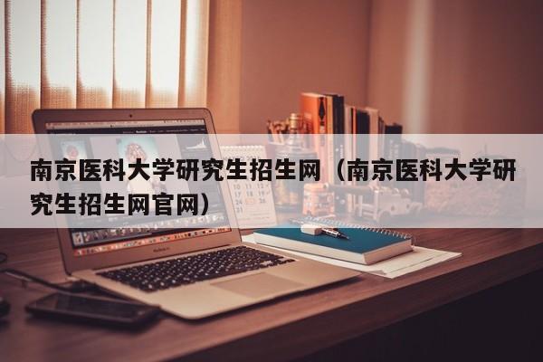 南京医科大学研究生招生网（南京医科大学研究生招生网官网）