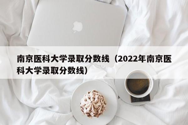 南京医科大学录取分数线（2022年南京医科大学录取分数线）