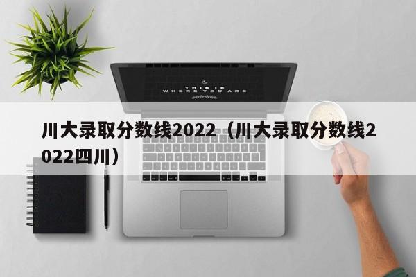 川大录取分数线2022（川大录取分数线2022四川）