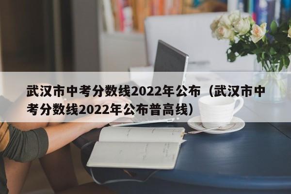 武汉市中考分数线2022年公布（武汉市中考分数线2022年公布普高线）