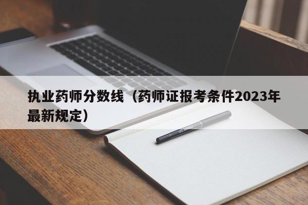 执业药师分数线（药师证报考条件2023年最新规定）