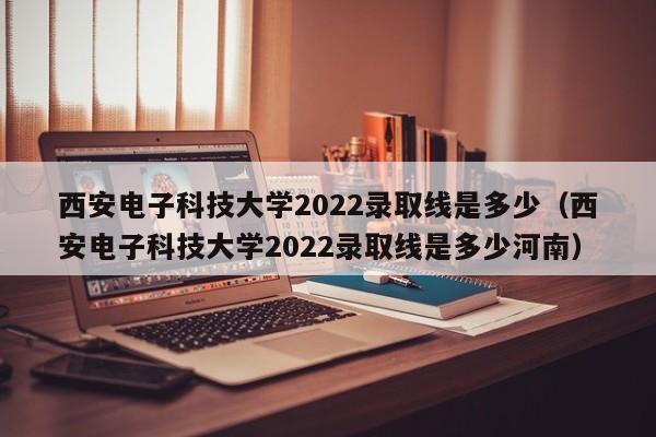 西安电子科技大学2022录取线是多少（西安电子科技大学2022录取线是多少河南）