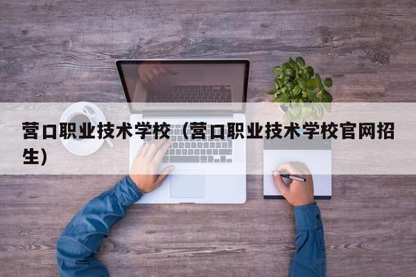 营口职业技术学校（营口职业技术学校官网招生）