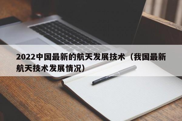 2022中国最新的航天发展技术（我国最新航天技术发展情况）