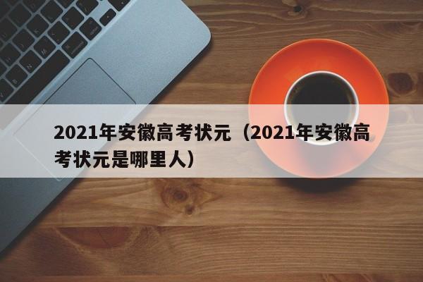 2021年安徽高考状元（2021年安徽高考状元是哪里人）