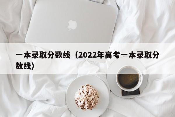 一本录取分数线（2022年高考一本录取分数线）