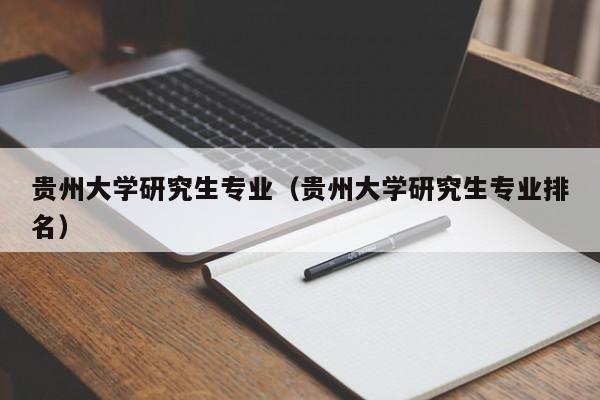 贵州大学研究生专业（贵州大学研究生专业排名）