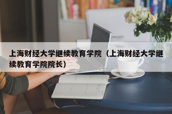 上海财经大学继续教育学院（上海财经大学继续教育学院院长）