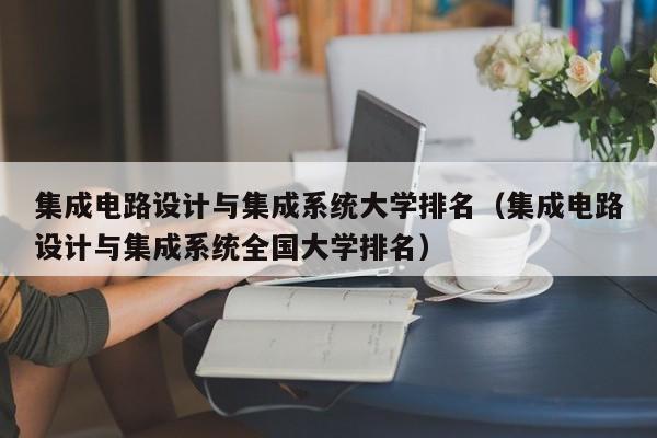 集成电路设计与集成系统大学排名（集成电路设计与集成系统全国大学排名）