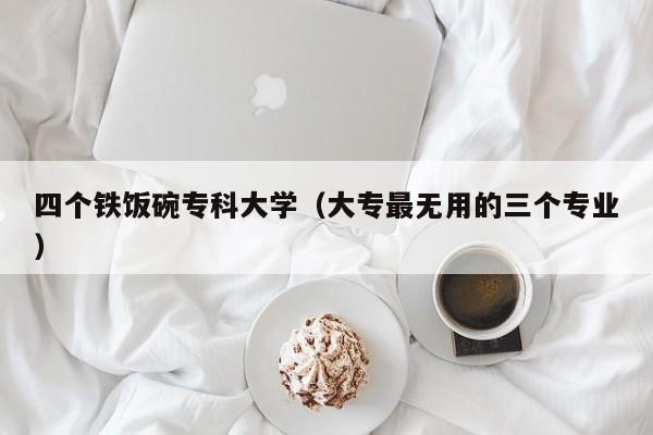 四个铁饭碗专科大学（大专最无用的三个专业）