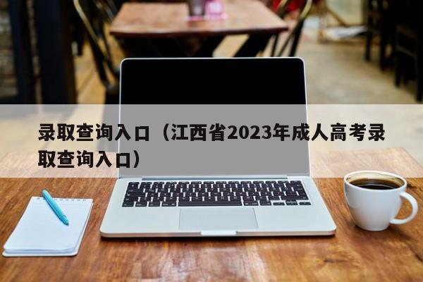 录取查询入口（江西省2023年成人高考录取查询入口）