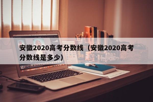 安徽2020高考分数线（安徽2020高考分数线是多少）