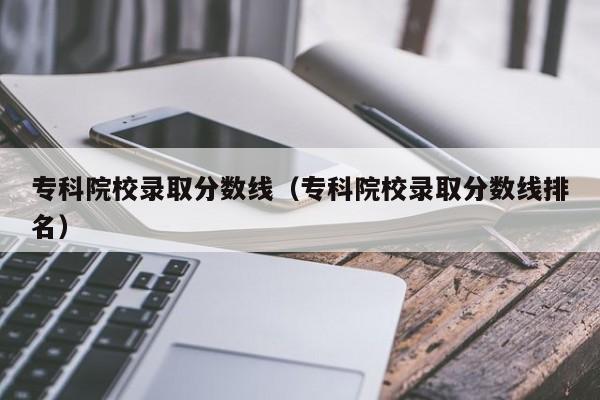 专科院校录取分数线（专科院校录取分数线排名）