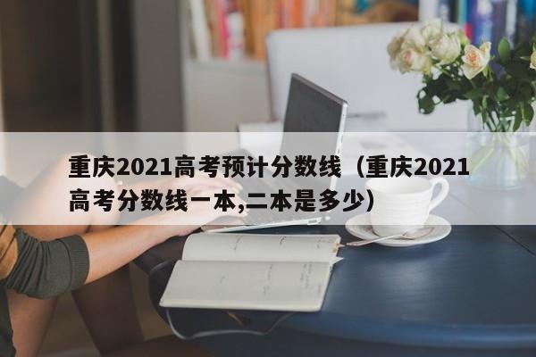 重庆2021高考预计分数线（重庆2021高考分数线一本,二本是多少）