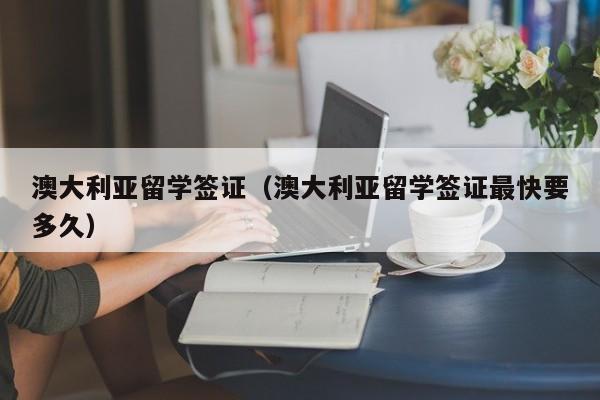 澳大利亚留学签证（澳大利亚留学签证最快要多久）