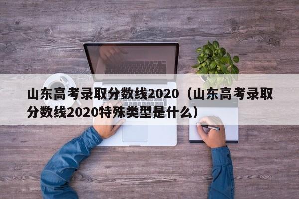 山东高考录取分数线2020（山东高考录取分数线2020特殊类型是什么）