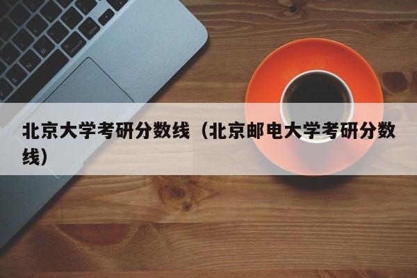 北京大学考研分数线（北京邮电大学考研分数线）