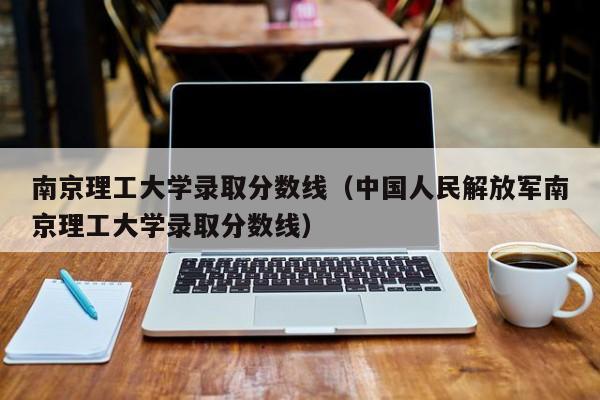 南京理工大学录取分数线（中国人民解放军南京理工大学录取分数线）