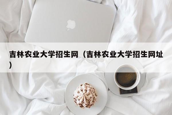 吉林农业大学招生网（吉林农业大学招生网址）