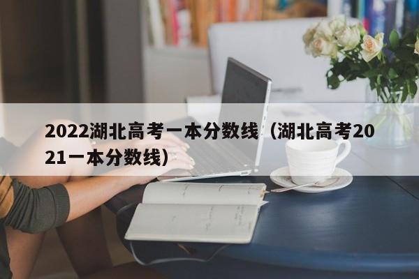 2022湖北高考一本分数线（湖北高考2021一本分数线）