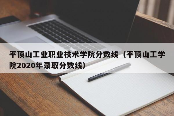 平顶山工业职业技术学院分数线（平顶山工学院2020年录取分数线）