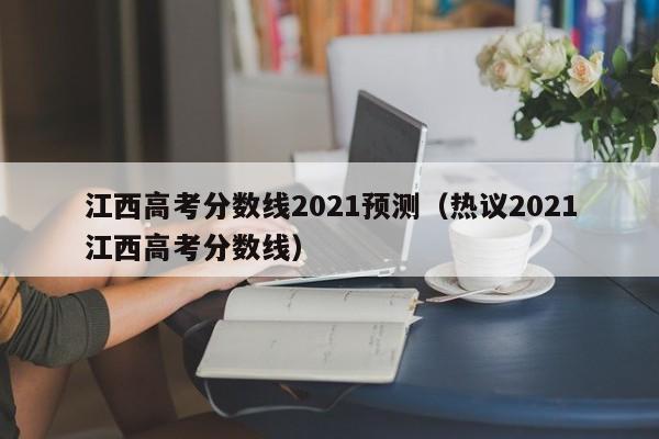 江西高考分数线2021预测（热议2021江西高考分数线）