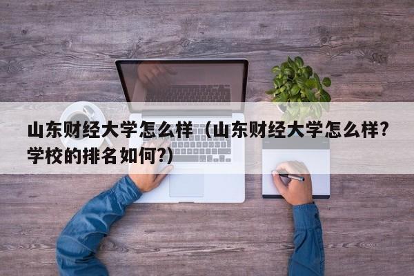 山东财经大学怎么样（山东财经大学怎么样?学校的排名如何?）