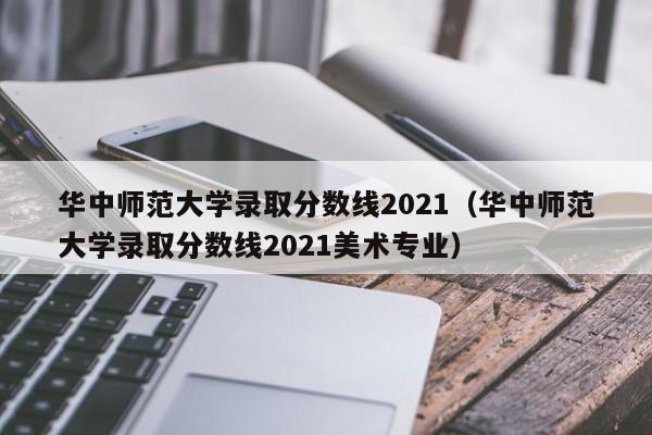 华中师范大学录取分数线2021（华中师范大学录取分数线2021美术专业）