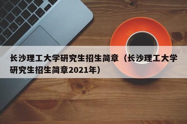 长沙理工大学研究生招生简章（长沙理工大学研究生招生简章2021年）