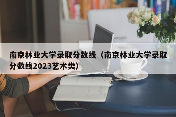 南京林业大学录取分数线（南京林业大学录取分数线2023艺术类）