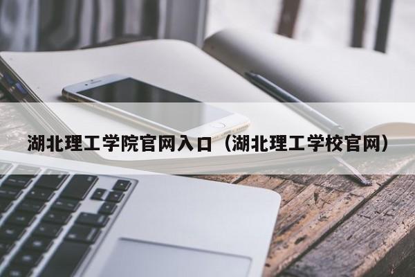 湖北理工学院官网入口（湖北理工学校官网）