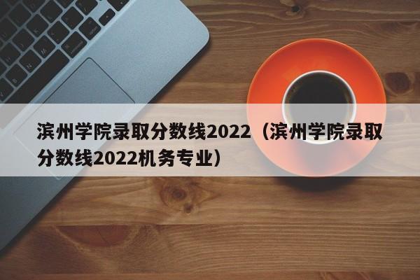 滨州学院录取分数线2022（滨州学院录取分数线2022机务专业）