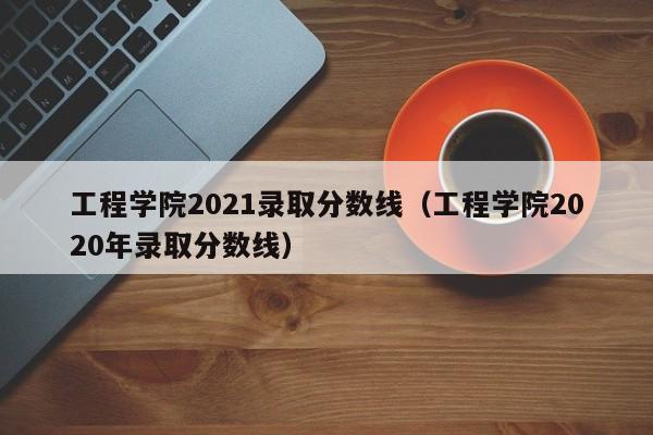 工程学院2021录取分数线（工程学院2020年录取分数线）