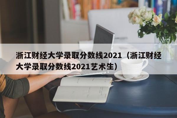 浙江财经大学录取分数线2021（浙江财经大学录取分数线2021艺术生）