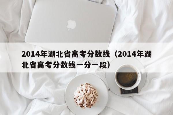 2014年湖北省高考分数线（2014年湖北省高考分数线一分一段）