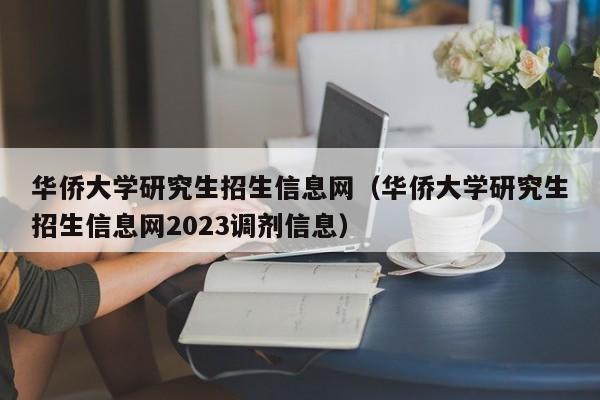 华侨大学研究生招生信息网（华侨大学研究生招生信息网2023调剂信息）