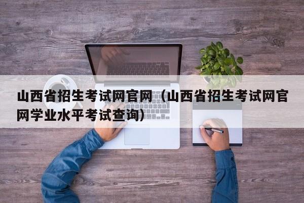 山西省招生考试网官网（山西省招生考试网官网学业水平考试查询）