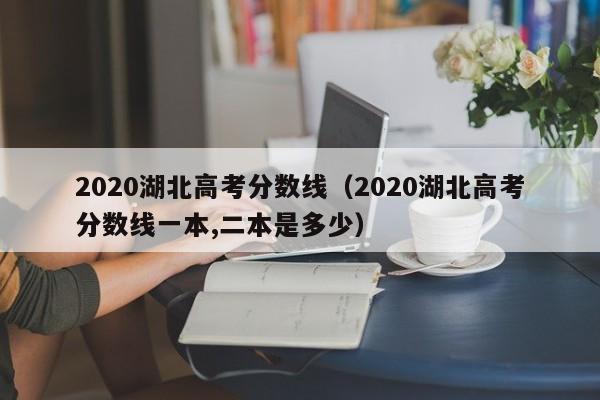 2020湖北高考分数线（2020湖北高考分数线一本,二本是多少）