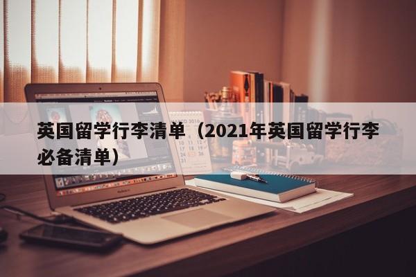 英国留学行李清单（2021年英国留学行李必备清单）