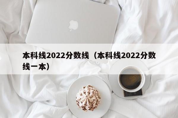 本科线2022分数线（本科线2022分数线一本）