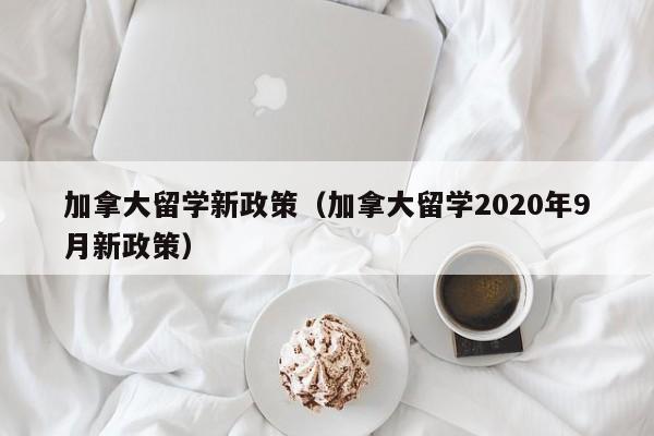 加拿大留学新政策（加拿大留学2020年9月新政策）