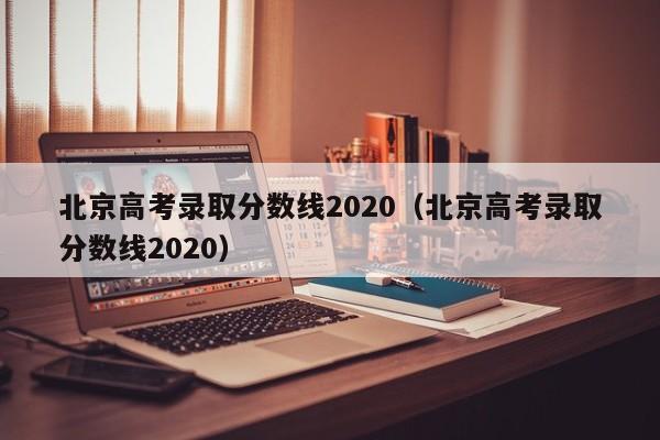 北京高考录取分数线2020（北京高考录取分数线2020）