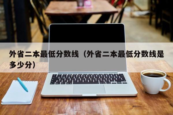 外省二本最低分数线（外省二本最低分数线是多少分）