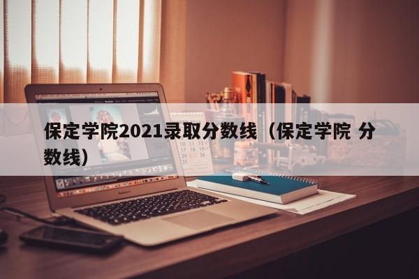 保定学院2021录取分数线（保定学院 分数线）