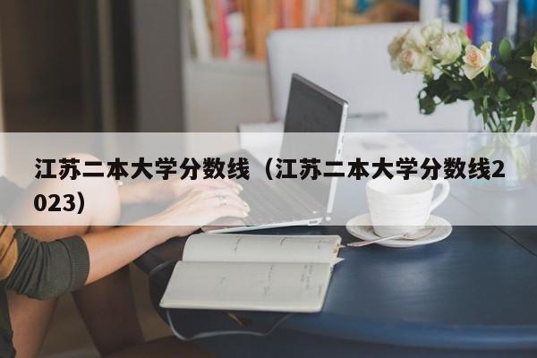 江苏二本大学分数线（江苏二本大学分数线2023）