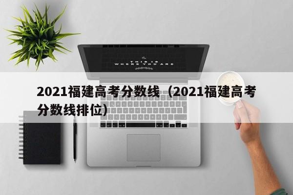 2021福建高考分数线（2021福建高考分数线排位）