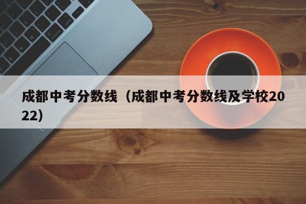 成都中考分数线（成都中考分数线及学校2022）