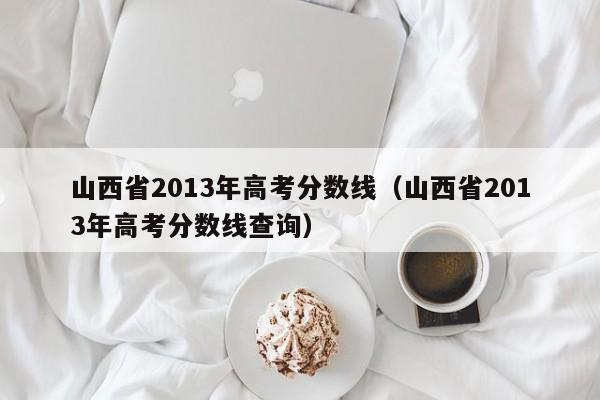 山西省2013年高考分数线（山西省2013年高考分数线查询）