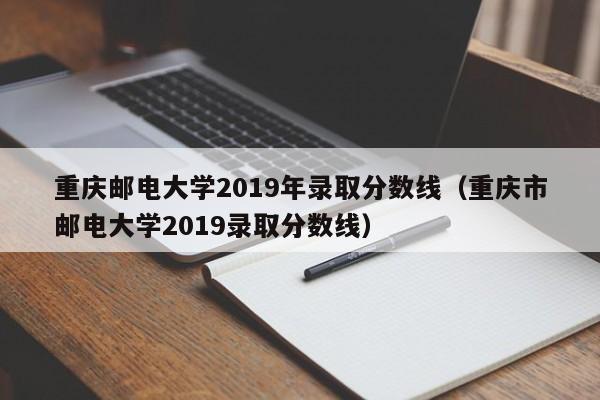 重庆邮电大学2019年录取分数线（重庆市邮电大学2019录取分数线）